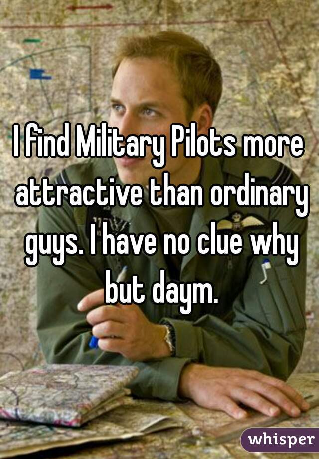 I find Military Pilots more attractive than ordinary guys. I have no clue why but daym.