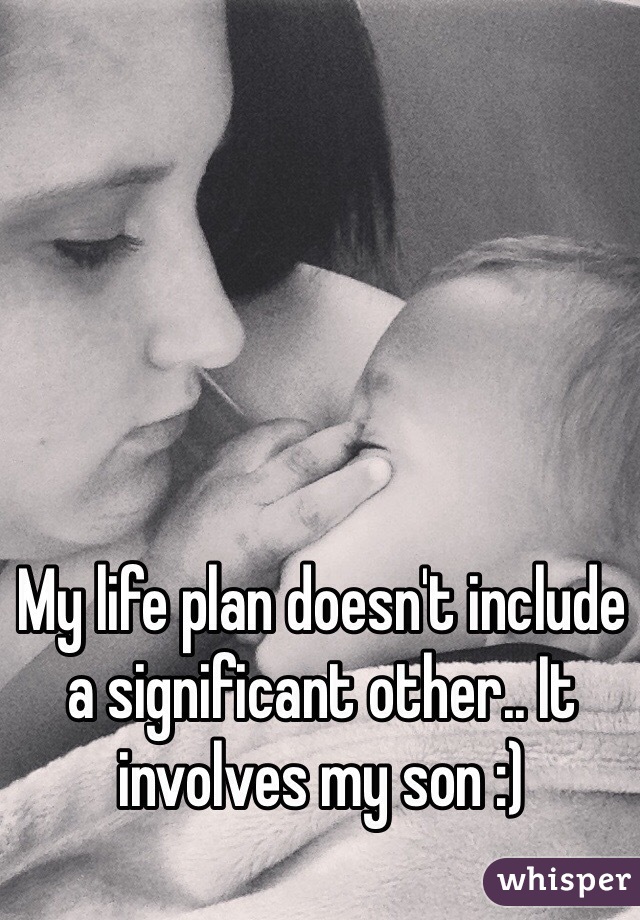 My life plan doesn't include a significant other.. It involves my son :)