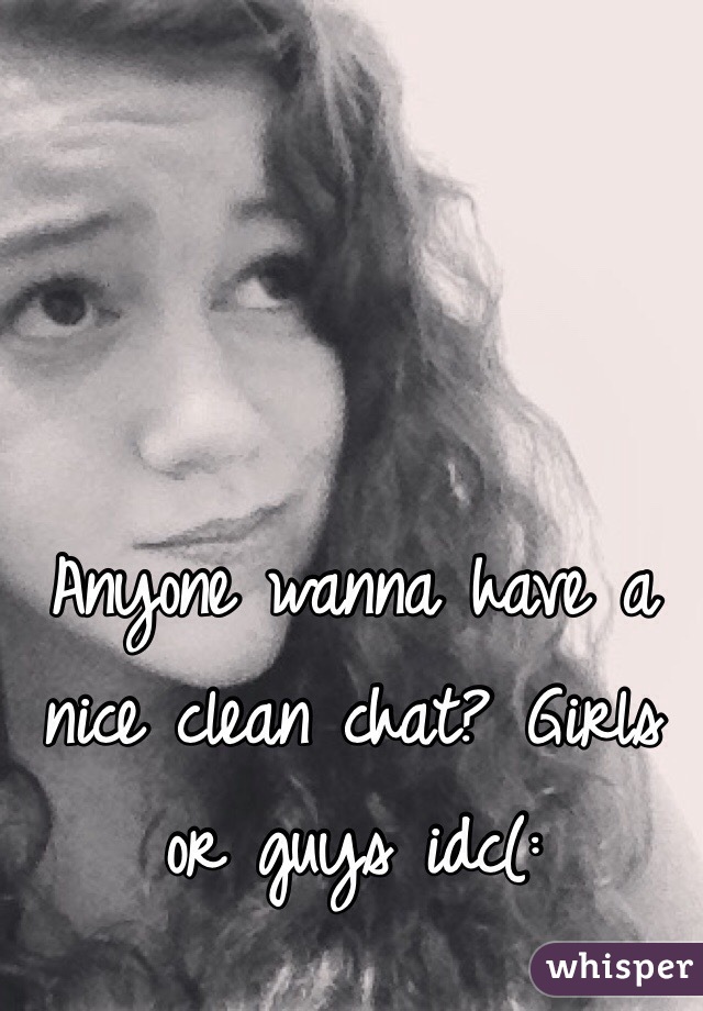 Anyone wanna have a nice clean chat? Girls or guys idc(: 
