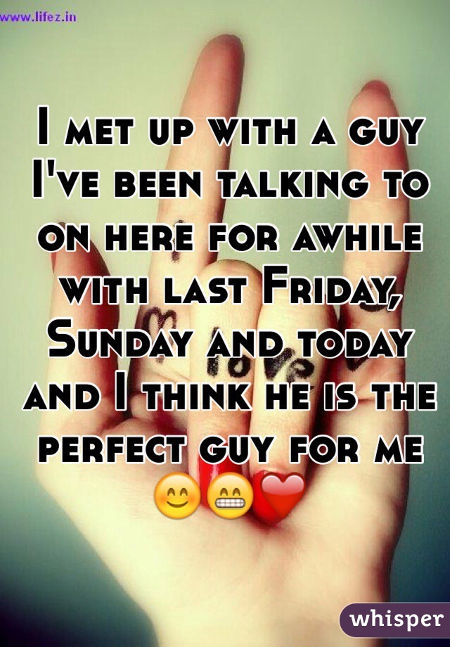 I met up with a guy I've been talking to on here for awhile with last Friday, Sunday and today and I think he is the perfect guy for me 😊😁❤️