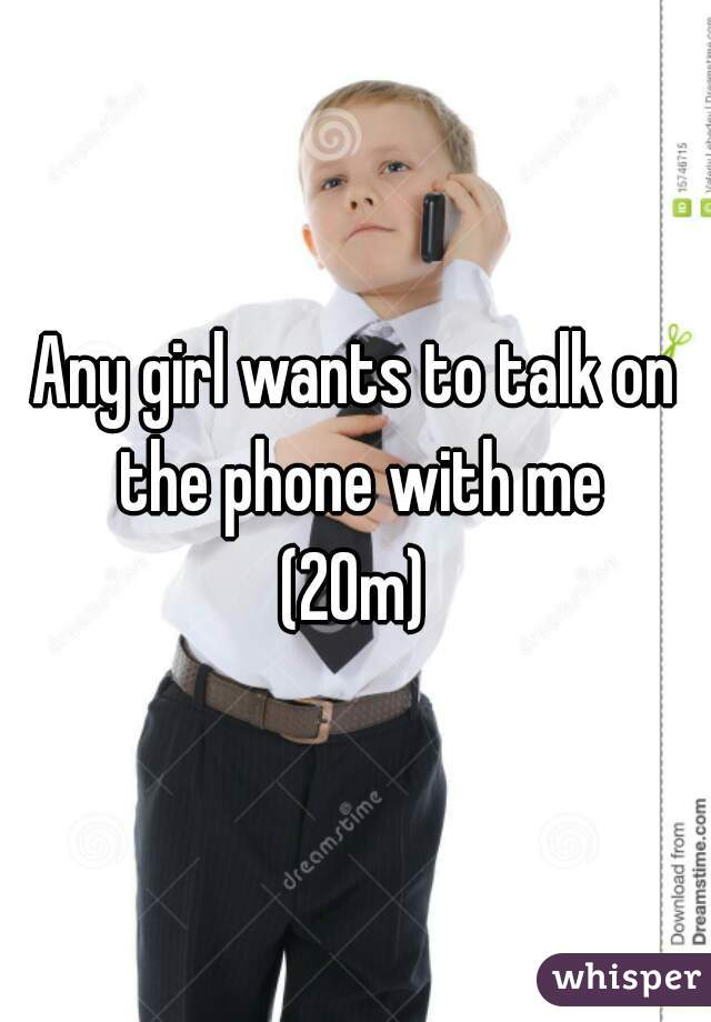 Any girl wants to talk on the phone with me

(20m)