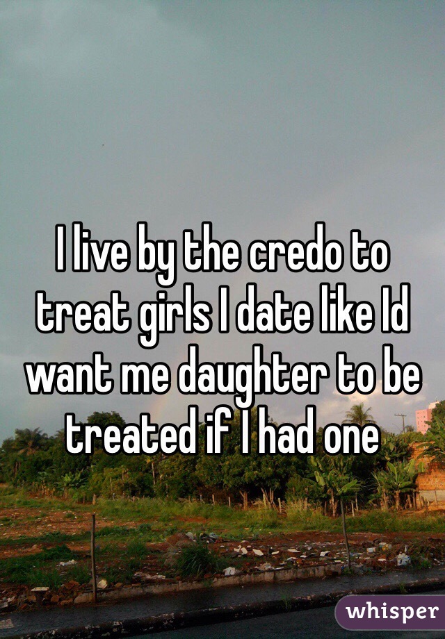 
I live by the credo to treat girls I date like Id want me daughter to be treated if I had one 