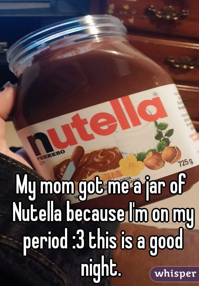 My mom got me a jar of Nutella because I'm on my period :3 this is a good night. 
