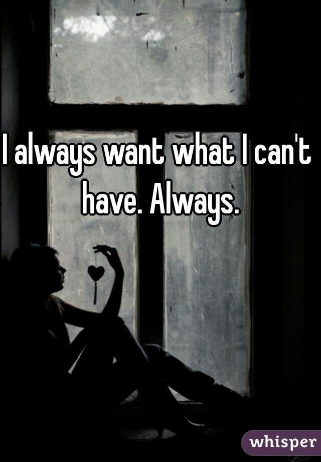 I always want what I can't have. Always.