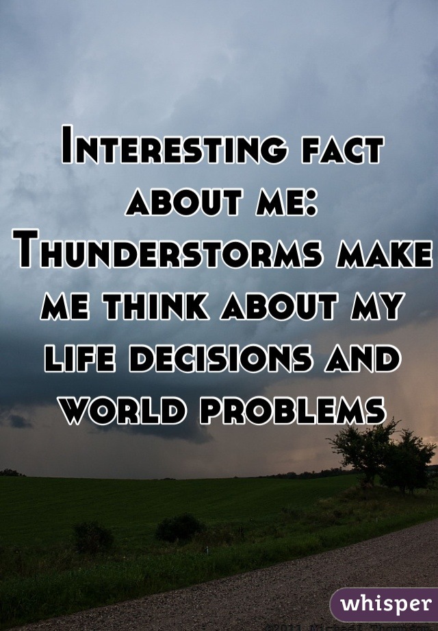 Interesting fact about me:
Thunderstorms make me think about my life decisions and world problems