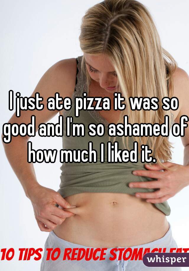 I just ate pizza it was so good and I'm so ashamed of how much I liked it.  