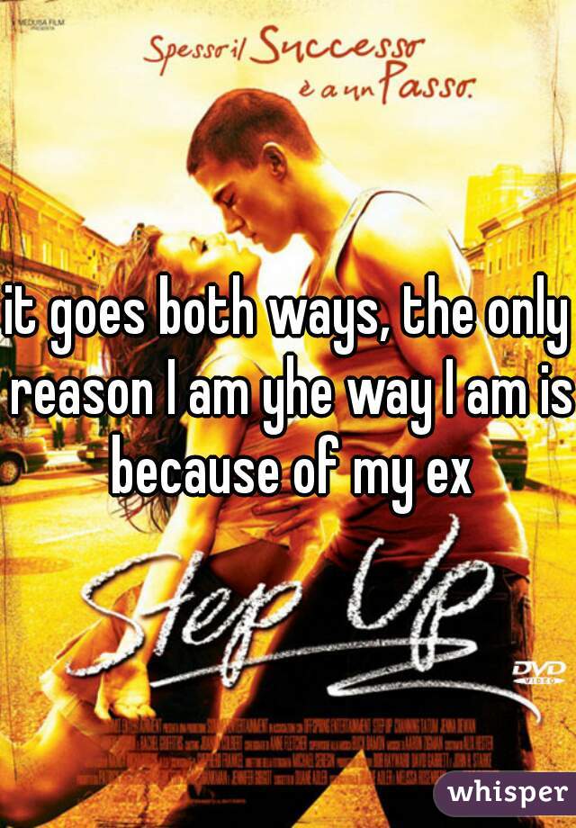 it goes both ways, the only reason I am yhe way I am is because of my ex