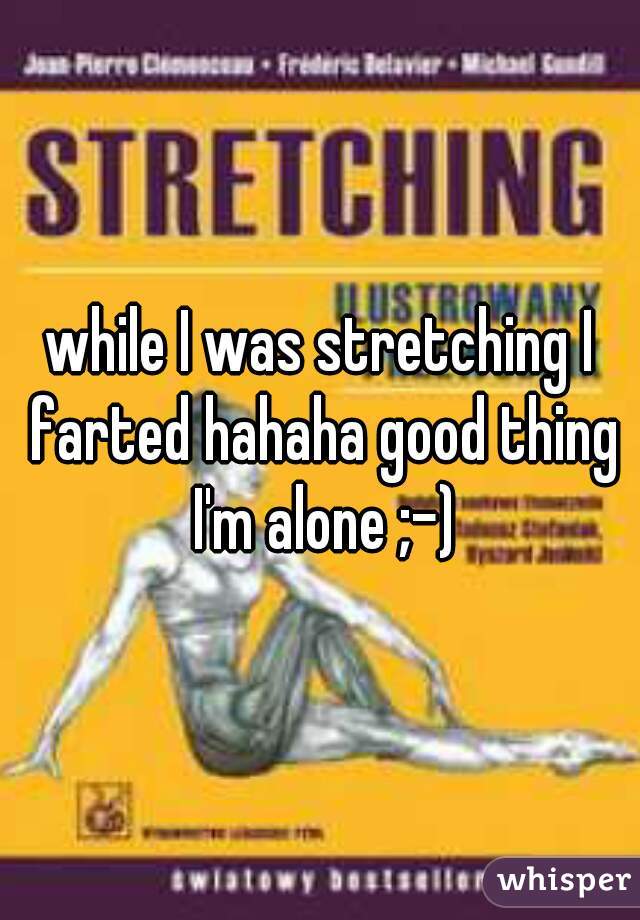 while I was stretching I farted hahaha good thing I'm alone ;-)