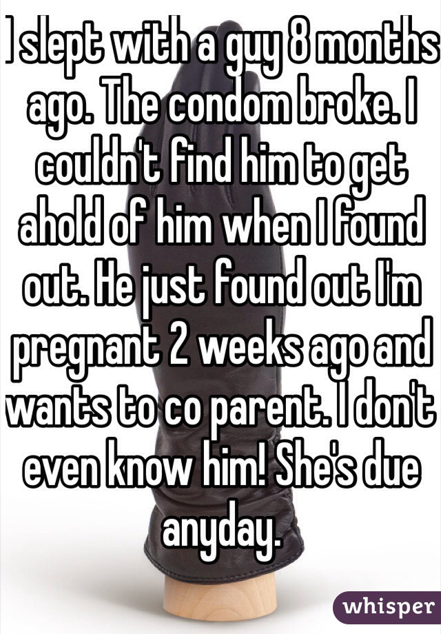 I slept with a guy 8 months ago. The condom broke. I couldn't find him to get ahold of him when I found out. He just found out I'm pregnant 2 weeks ago and wants to co parent. I don't even know him! She's due anyday. 