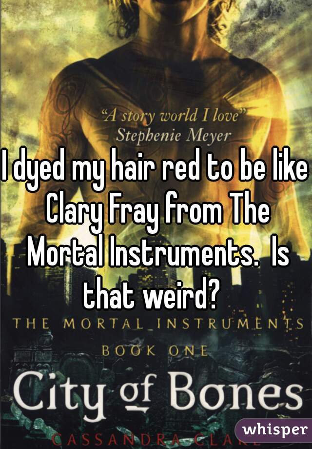 I dyed my hair red to be like Clary Fray from The Mortal Instruments.  Is that weird?  