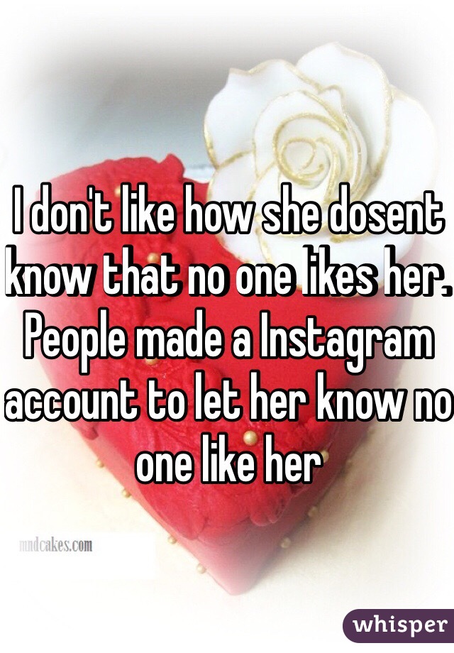 I don't like how she dosent know that no one likes her. People made a Instagram account to let her know no one like her