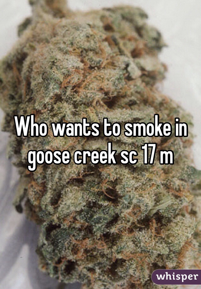 Who wants to smoke in goose creek sc 17 m 