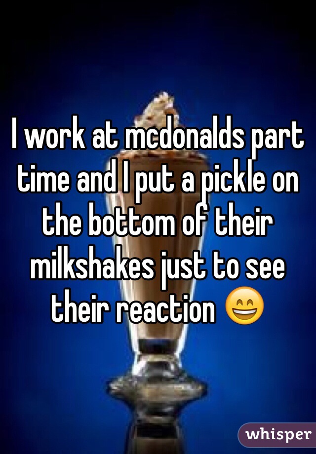 I work at mcdonalds part time and I put a pickle on the bottom of their milkshakes just to see their reaction 😄