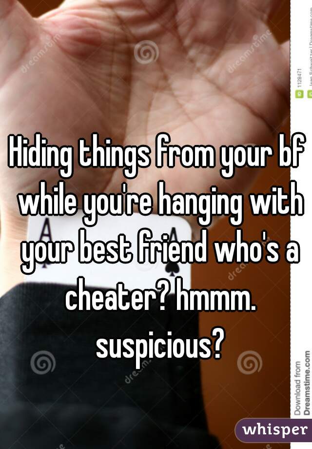 Hiding things from your bf while you're hanging with your best friend who's a cheater? hmmm. suspicious?