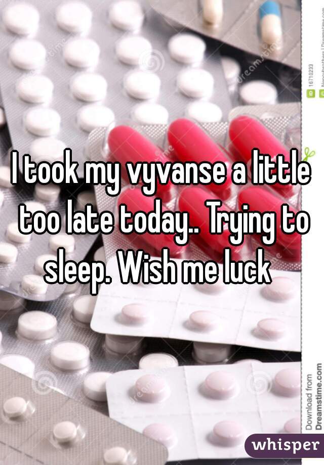 I took my vyvanse a little too late today.. Trying to sleep. Wish me luck  