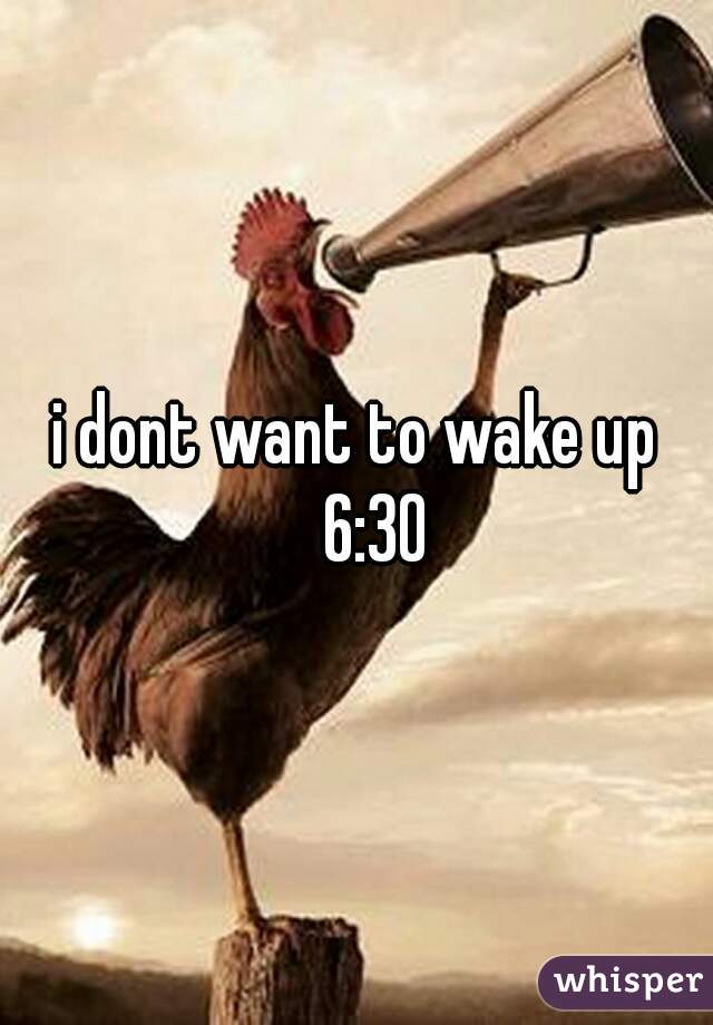 i dont want to wake up
    6:30 