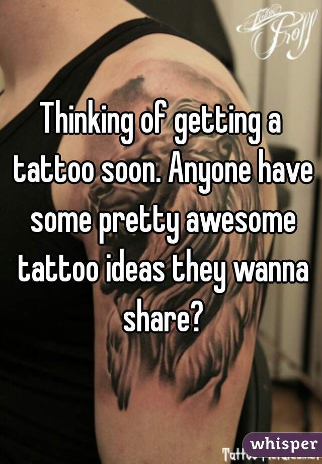 Thinking of getting a tattoo soon. Anyone have some pretty awesome tattoo ideas they wanna share?