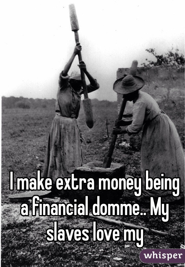 I make extra money being a financial domme.. My slaves love my