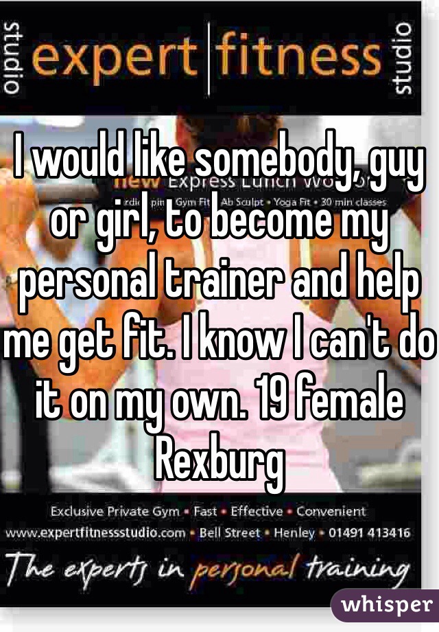 I would like somebody, guy or girl, to become my personal trainer and help me get fit. I know I can't do it on my own. 19 female Rexburg 