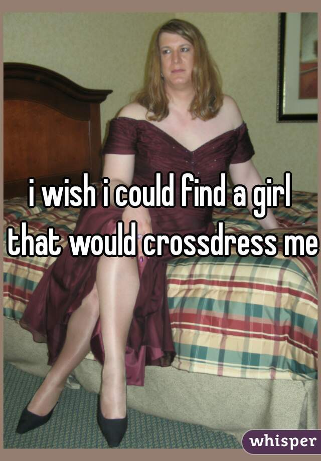 i wish i could find a girl that would crossdress me