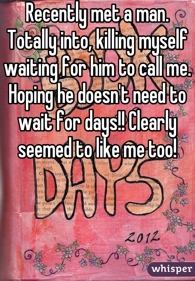 Recently met a man. Totally into, killing myself waiting for him to call me. Hoping he doesn't need to wait for days!! Clearly seemed to like me too!