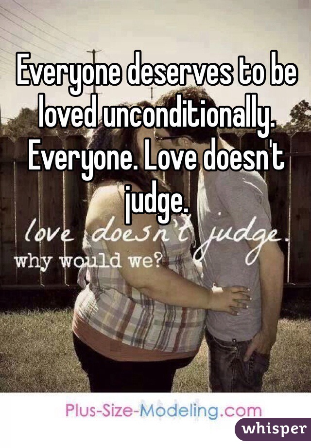 Everyone deserves to be loved unconditionally. Everyone. Love doesn't  judge. 