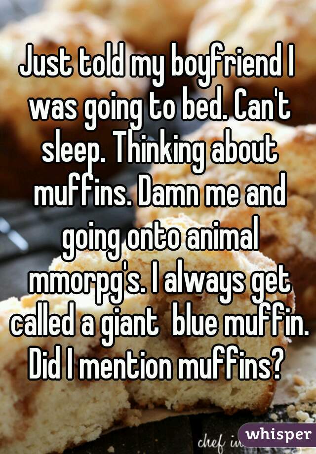 Just told my boyfriend I was going to bed. Can't sleep. Thinking about muffins. Damn me and going onto animal mmorpg's. I always get called a giant  blue muffin. Did I mention muffins? 