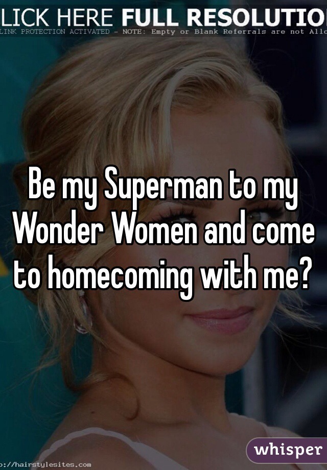 Be my Superman to my Wonder Women and come to homecoming with me?