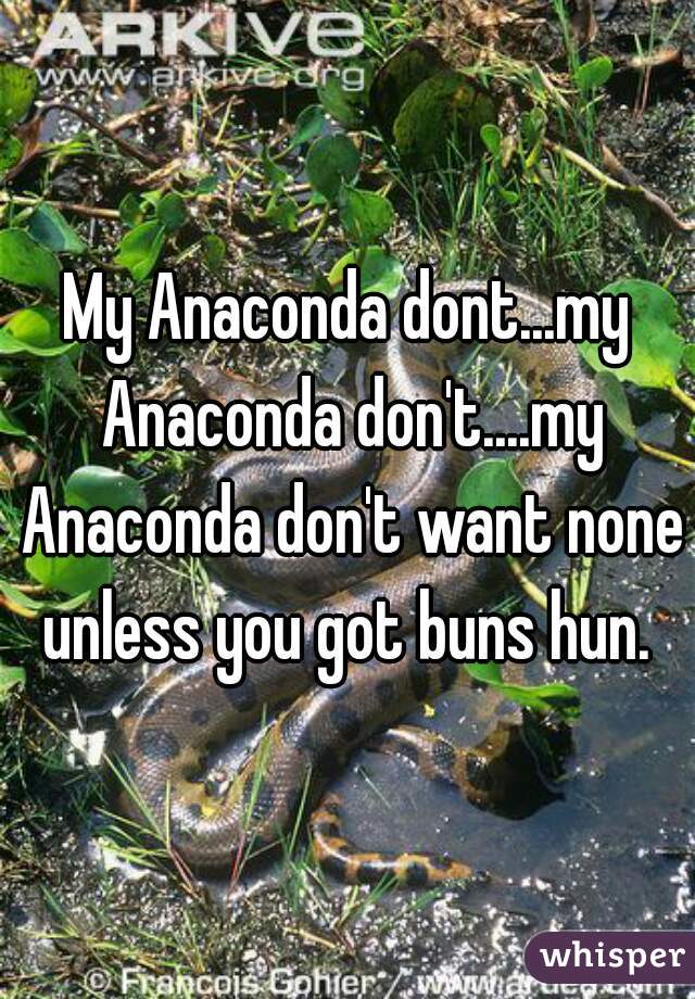 My Anaconda dont...my Anaconda don't....my Anaconda don't want none unless you got buns hun. 