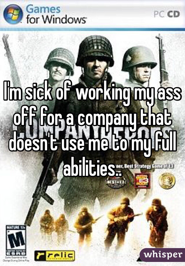 I'm sick of working my ass off for a company that doesn't use me to my full abilities..