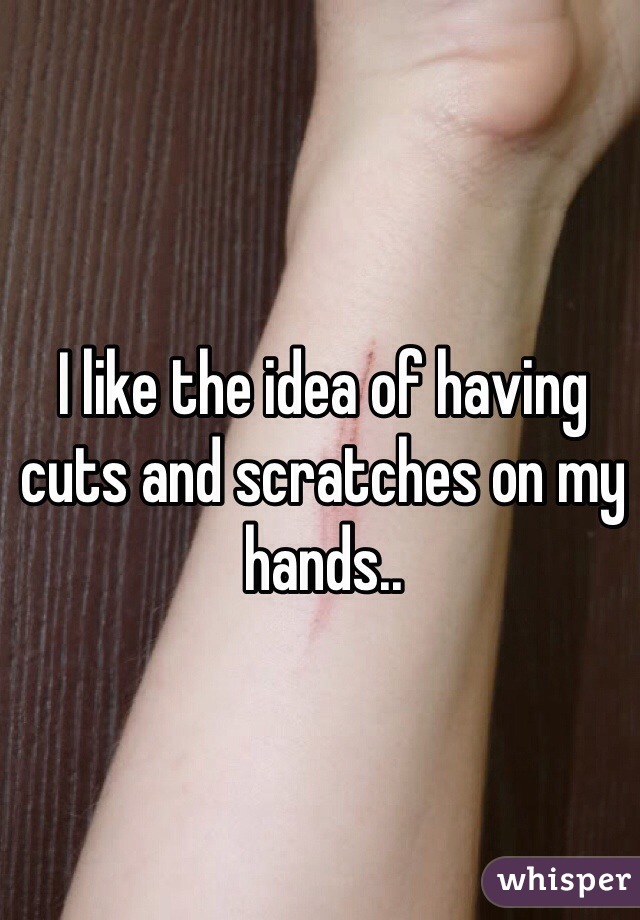 I like the idea of having cuts and scratches on my hands.. 