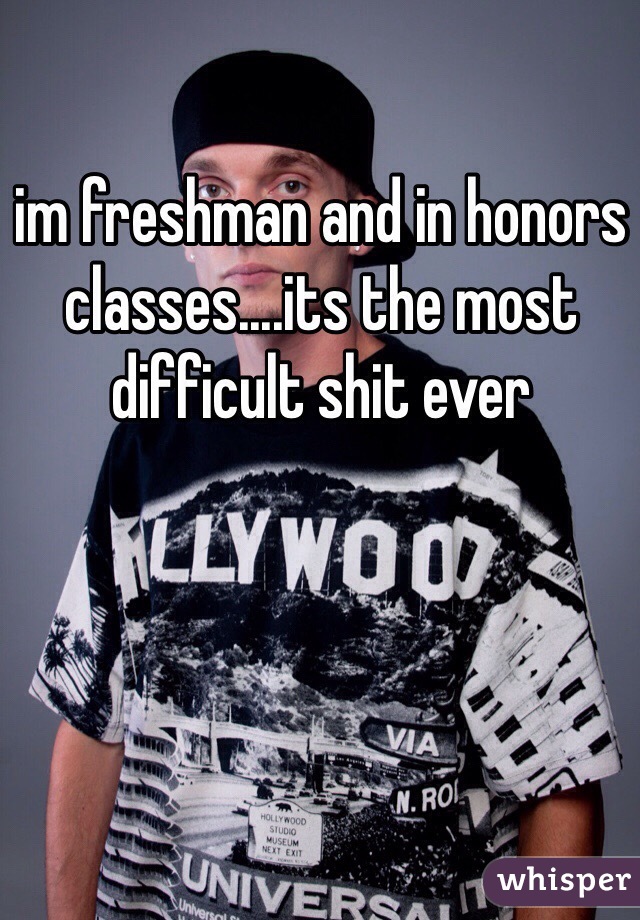 im freshman and in honors classes....its the most difficult shit ever