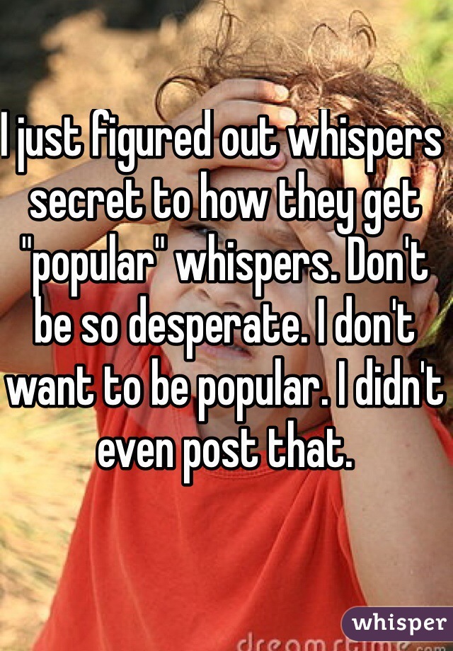 I just figured out whispers secret to how they get "popular" whispers. Don't be so desperate. I don't want to be popular. I didn't even post that. 