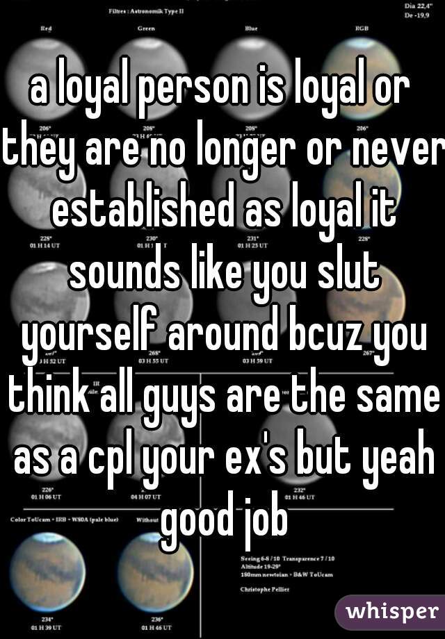 a loyal person is loyal or they are no longer or never established as loyal it sounds like you slut yourself around bcuz you think all guys are the same as a cpl your ex's but yeah good job