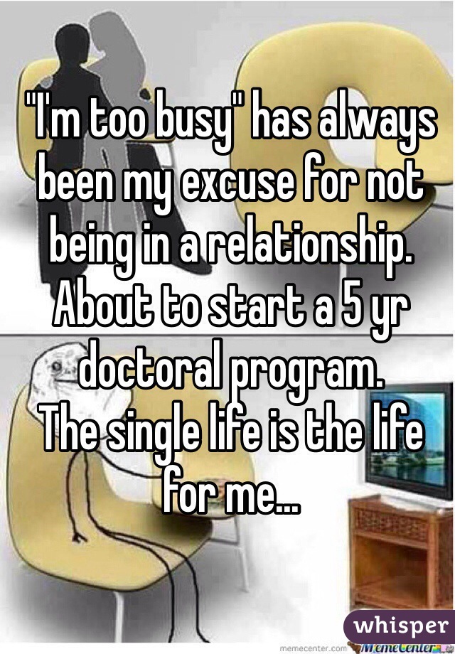 "I'm too busy" has always been my excuse for not being in a relationship. 
About to start a 5 yr doctoral program.
The single life is the life for me...