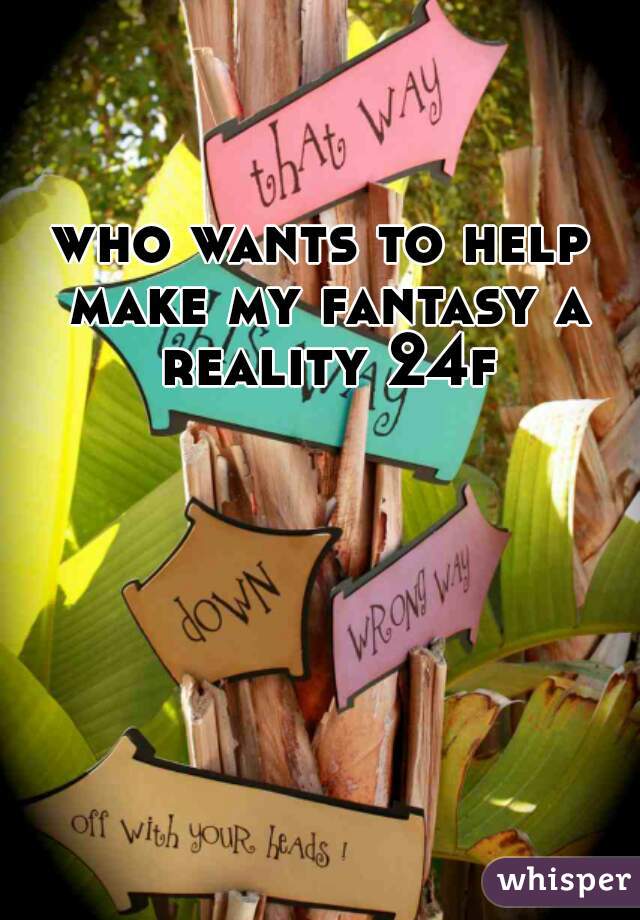 who wants to help make my fantasy a reality 24f