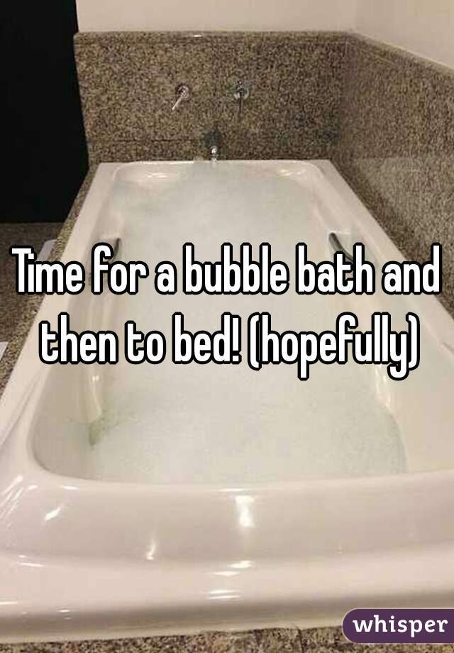 Time for a bubble bath and then to bed! (hopefully)
