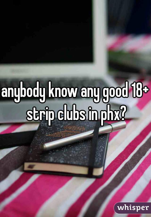 anybody know any good 18+ strip clubs in phx?