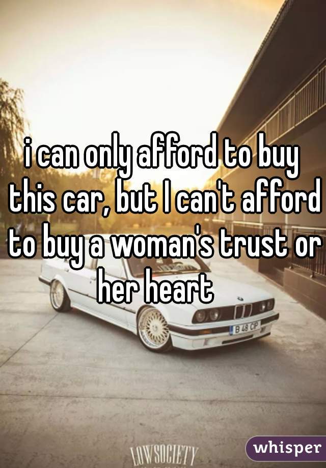 i can only afford to buy this car, but I can't afford to buy a woman's trust or her heart   