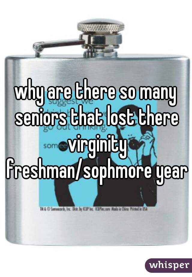 why are there so many seniors that lost there virginity freshman/sophmore year