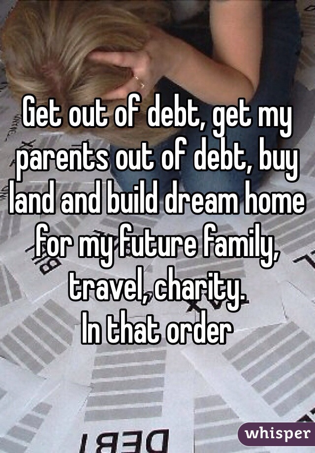 Get out of debt, get my parents out of debt, buy land and build dream home for my future family, travel, charity. 
In that order