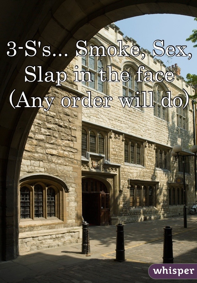 3-S's... Smoke, Sex, Slap in the face
(Any order will do)