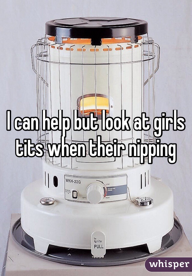 I can help but look at girls tits when their nipping 
