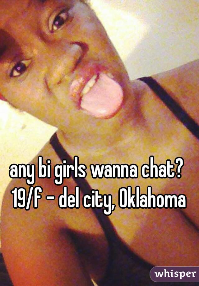 any bi girls wanna chat? 
19/f - del city, Oklahoma