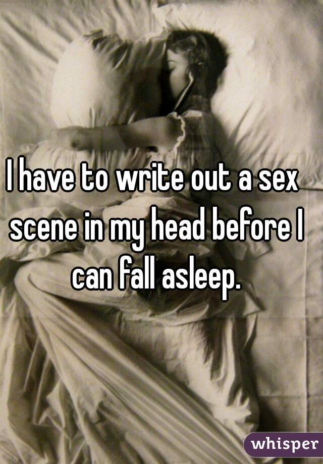 I have to write out a sex scene in my head before I can fall asleep.