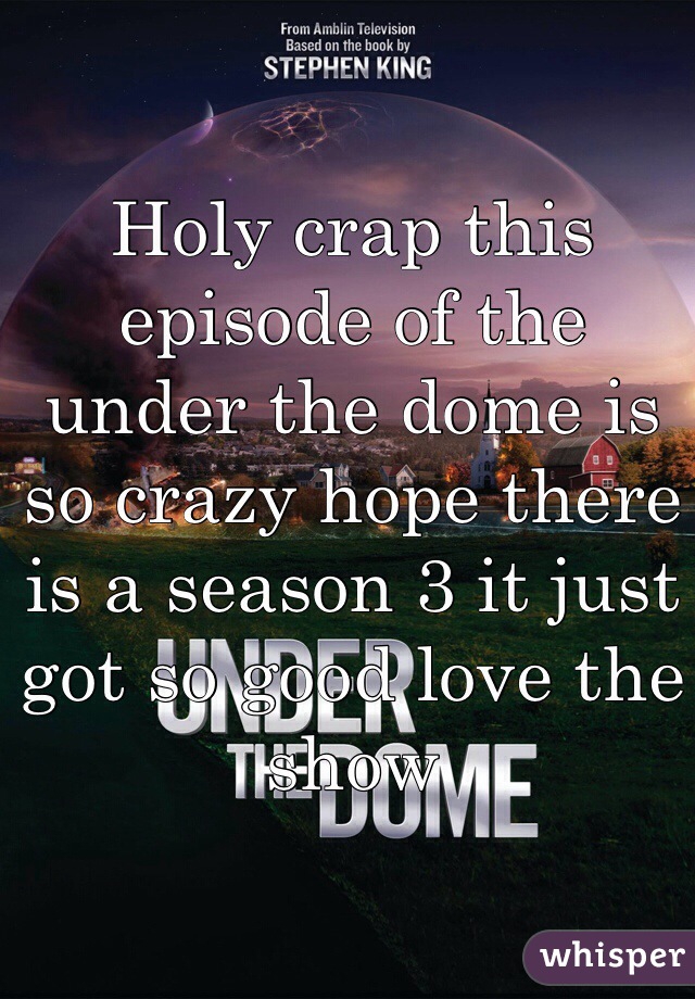 Holy crap this episode of the under the dome is so crazy hope there is a season 3 it just got so good love the show
