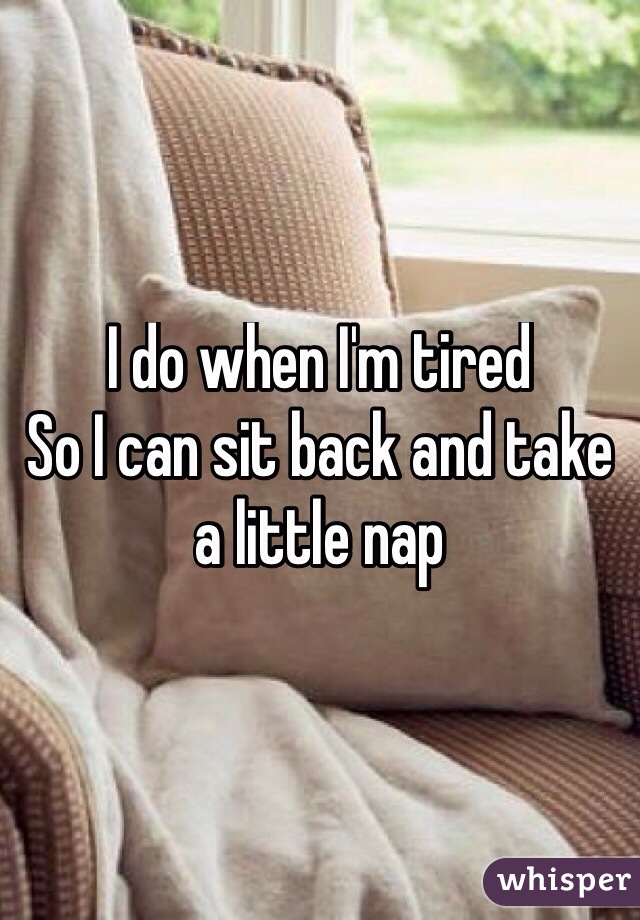 I do when I'm tired
So I can sit back and take a little nap
