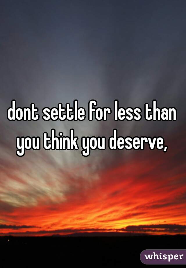dont settle for less than you think you deserve, 