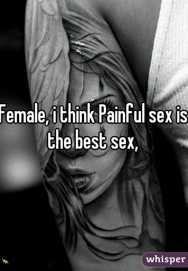 Female, i think Painful sex is the best sex, 
