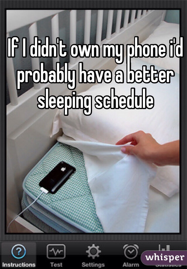 If I didn't own my phone i'd probably have a better sleeping schedule